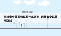 网络安全蓝军和红军什么区别_网络安全红蓝攻防战