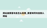 网址被黑客攻击怎么处理_黑客如何攻击别人网站