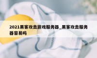 2021黑客攻击游戏服务器_黑客攻击服务器容易吗