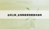 台湾上网_台湾网络受到黑客攻击吗