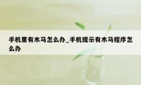 手机里有木马怎么办_手机提示有木马程序怎么办