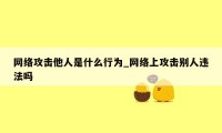 网络攻击他人是什么行为_网络上攻击别人违法吗