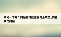 访问一下哪个网站将可能遭受钓鱼攻击_钓鱼攻击网站