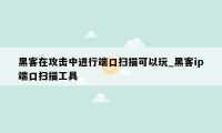 黑客在攻击中进行端口扫描可以玩_黑客ip端口扫描工具
