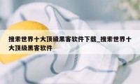 搜索世界十大顶级黑客软件下载_搜索世界十大顶级黑客软件