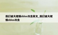 我们被大规模ddos攻击英文_我们被大规模ddos攻击