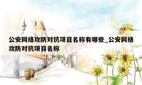 公安网络攻防对抗项目名称有哪些_公安网络攻防对抗项目名称