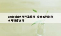 android木马开发教程_安卓如何制作木马程序文件