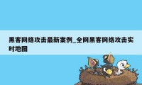 黑客网络攻击最新案例_全网黑客网络攻击实时地图