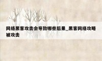 网络黑客攻击会导致哪些后果_黑客网络攻略被攻击