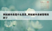 网站被攻击是什么意思_网站被攻击被管理员封了